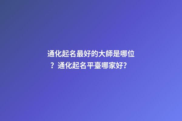 通化起名最好的大師是哪位？通化起名平臺哪家好？